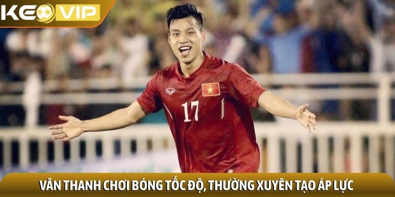 Văn Thanh chơi bóng tốc độ, thường xuyên tạo áp lực